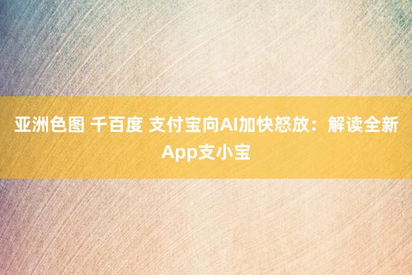 亚洲色图 千百度 支付宝向AI加快怒放：解读全新App支小宝