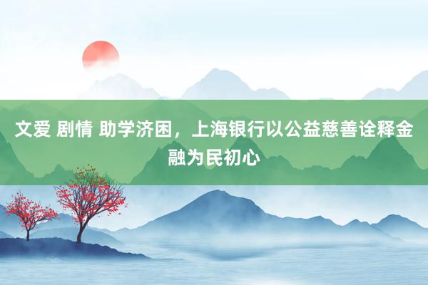 文爱 剧情 助学济困，上海银行以公益慈善诠释金融为民初心