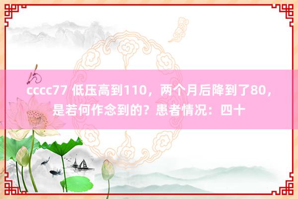 cccc77 低压高到110，两个月后降到了80，是若何作念到的？患者情况：四十