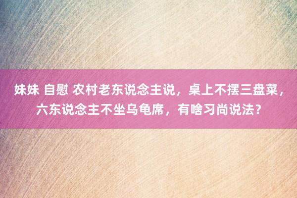 妹妹 自慰 农村老东说念主说，桌上不摆三盘菜，六东说念主不坐乌龟席，有啥习尚说法？