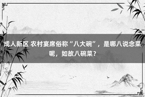 成人新区 农村宴席俗称“八大碗”，是哪八说念菜呢，如故八碗菜？