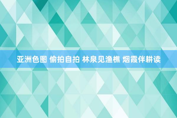 亚洲色图 偷拍自拍 林泉见渔樵 烟霞伴耕读