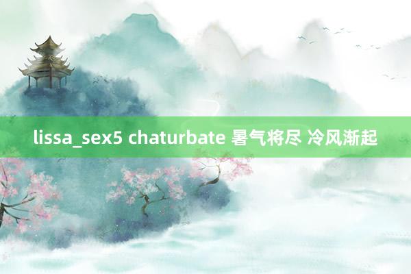 lissa_sex5 chaturbate 暑气将尽 冷风渐起