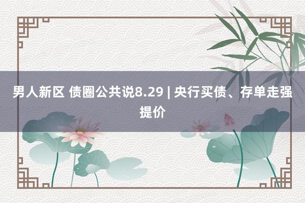 男人新区 债圈公共说8.29 | 央行买债、存单走强提价