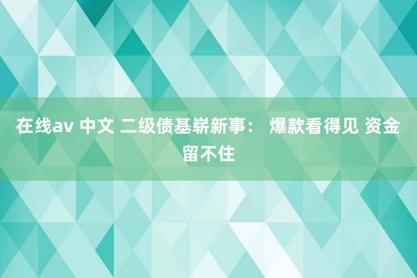 在线av 中文 二级债基崭新事： 爆款看得见 资金留不住