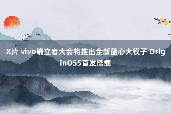 X片 vivo确立者大会将推出全新蓝心大模子 OriginOS5首发搭载