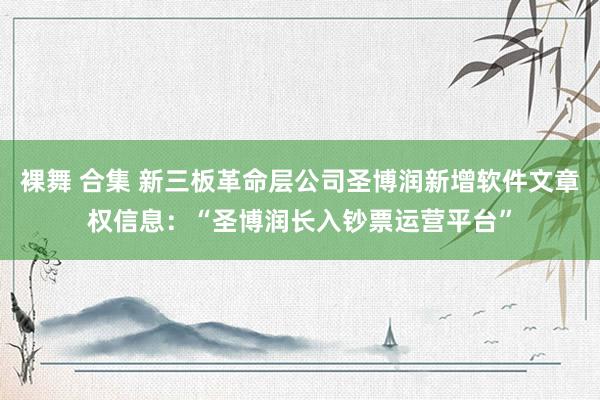 裸舞 合集 新三板革命层公司圣博润新增软件文章权信息：“圣博润长入钞票运营平台”