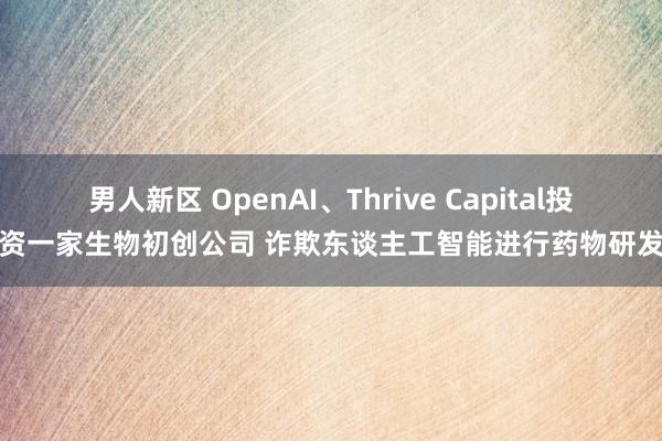 男人新区 OpenAI、Thrive Capital投资一家生物初创公司 诈欺东谈主工智能进行药物研发