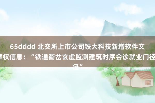 65dddd 北交所上市公司铁大科技新增软件文章权信息：“铁通衢岔玄虚监测建筑时序会诊就业门径”