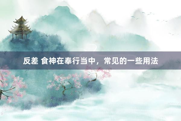 反差 食神在奉行当中，常见的一些用法