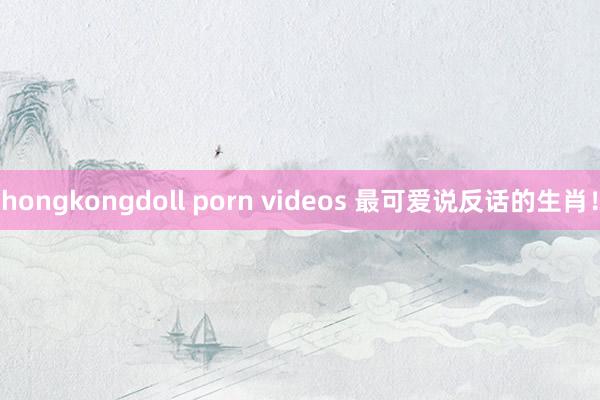 hongkongdoll porn videos 最可爱说反话的生肖！