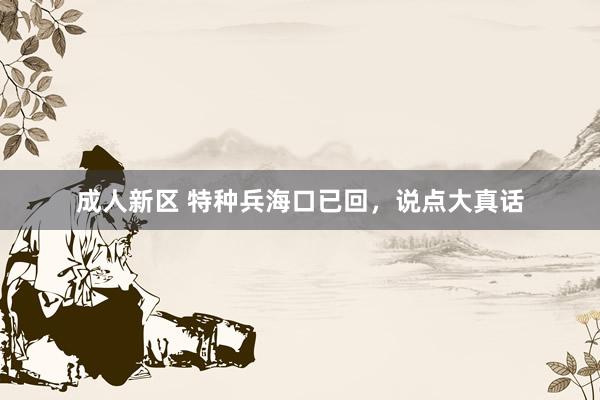 成人新区 特种兵海口已回，说点大真话