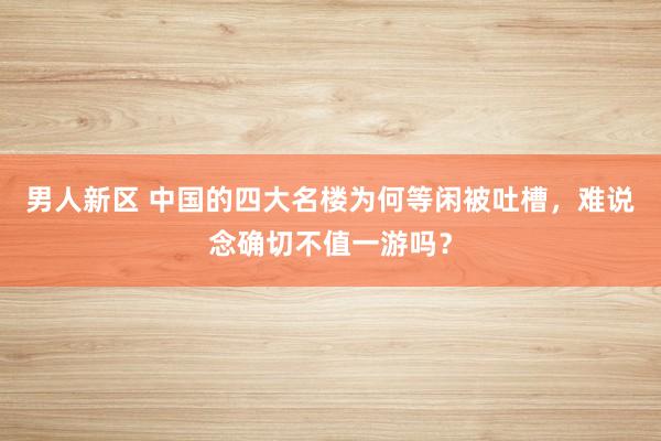 男人新区 中国的四大名楼为何等闲被吐槽，难说念确切不值一游吗？