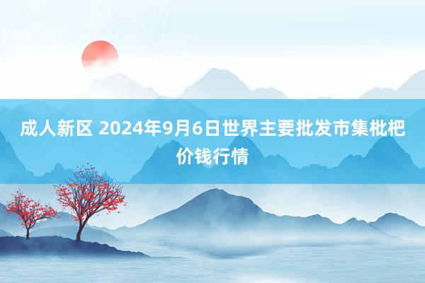 成人新区 2024年9月6日世界主要批发市集枇杷价钱行情