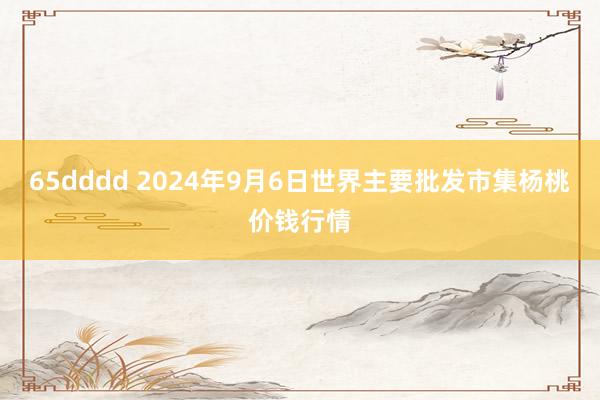 65dddd 2024年9月6日世界主要批发市集杨桃价钱行情