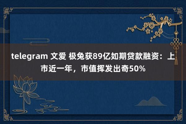 telegram 文爱 极兔获89亿如期贷款融资：上市近一年，市值挥发出奇50%