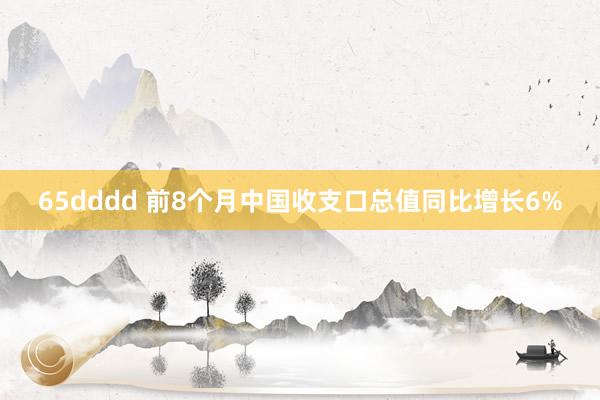 65dddd 前8个月中国收支口总值同比增长6%