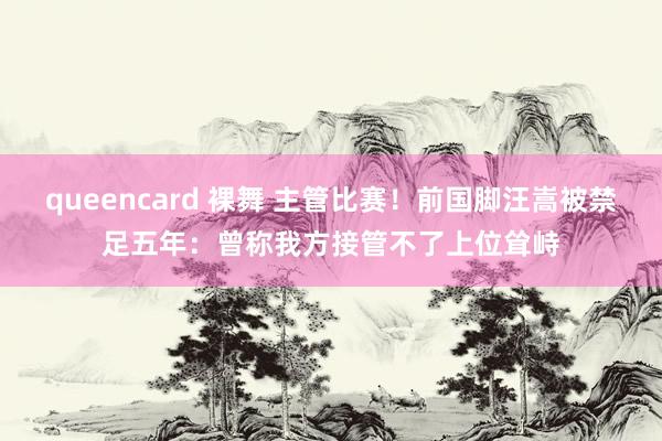 queencard 裸舞 主管比赛！前国脚汪嵩被禁足五年：曾称我方接管不了上位耸峙