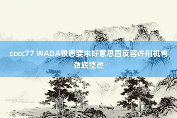 cccc77 WADA狠恶要求好意思国反容许剂机构澈底整改