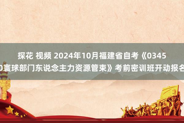 探花 视频 2024年10月福建省自考《03450寰球部门东说念主力资源管束》考前密训班开动报名