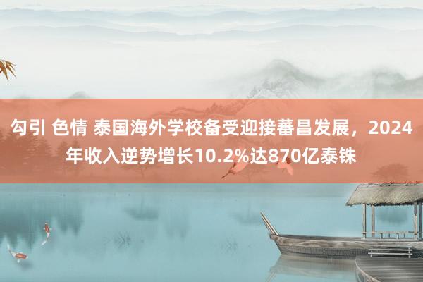 勾引 色情 泰国海外学校备受迎接蕃昌发展，2024年收入逆势增长10.2%达870亿泰铢