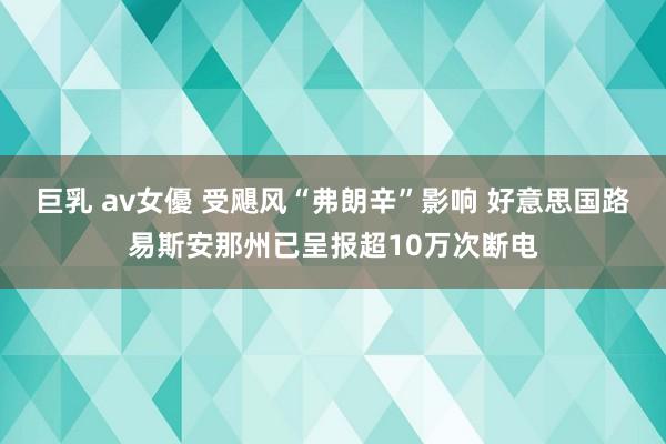 巨乳 av女優 受飓风“弗朗辛”影响 好意思国路易斯安那州已呈报超10万次断电