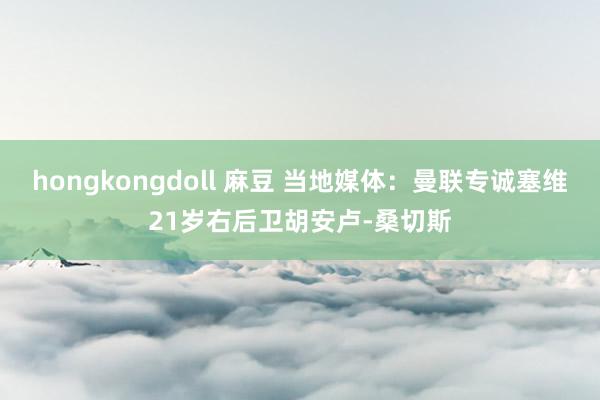 hongkongdoll 麻豆 当地媒体：曼联专诚塞维21岁右后卫胡安卢-桑切斯