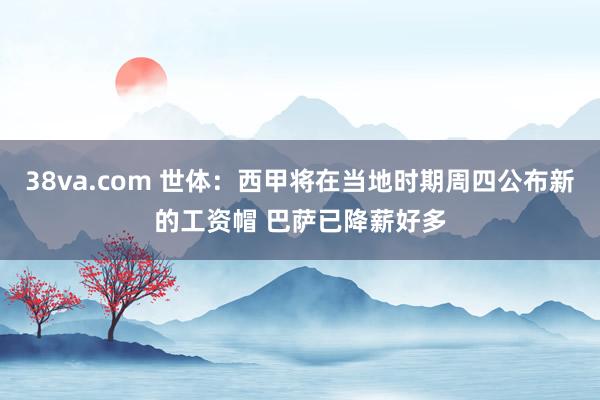 38va.com 世体：西甲将在当地时期周四公布新的工资帽 巴萨已降薪好多