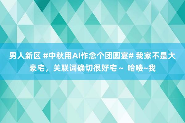 男人新区 #中秋用AI作念个团圆宴# 我家不是大豪宅，关联词确切很好宅～ 哈喽~我