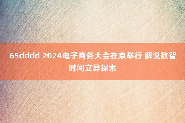 65dddd 2024电子商务大会在京举行 解说数智时间立异探索