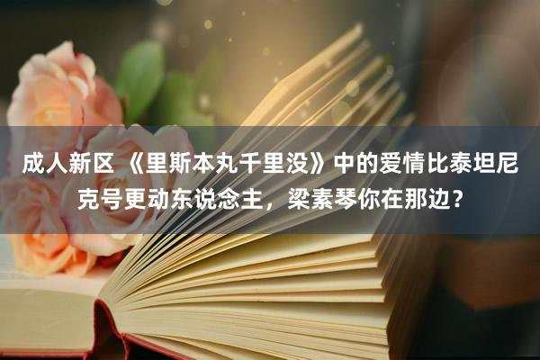 成人新区 《里斯本丸千里没》中的爱情比泰坦尼克号更动东说念主，梁素琴你在那边？