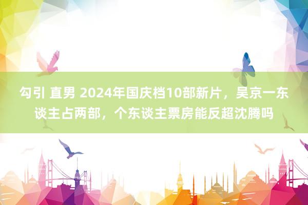 勾引 直男 2024年国庆档10部新片，吴京一东谈主占两部，个东谈主票房能反超沈腾吗