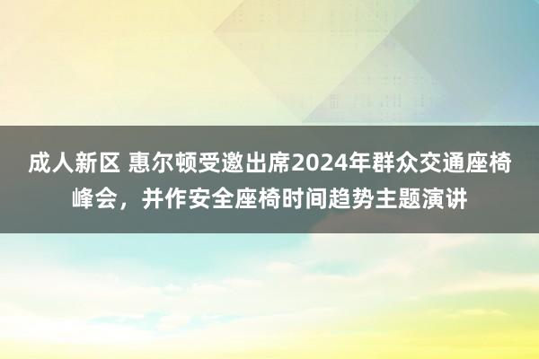 成人新区 惠尔顿受邀出席2024年群众交通座椅峰会，并作安全座椅时间趋势主题演讲