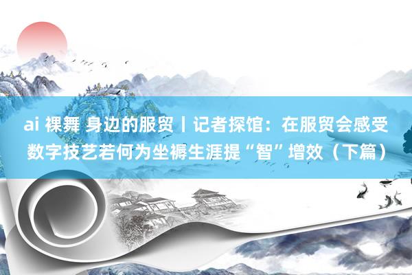 ai 裸舞 身边的服贸丨记者探馆：在服贸会感受数字技艺若何为坐褥生涯提“智”增效（下篇）