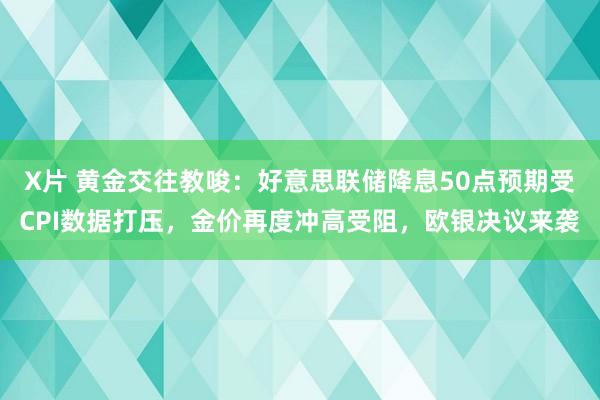 X片 黄金交往教唆：好意思联储降息50点预期受CPI数据打压，金价再度冲高受阻，欧银决议来袭