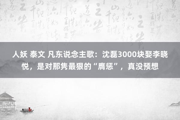 人妖 泰文 凡东说念主歌：沈磊3000块娶李晓悦，是对那隽最狠的“膺惩”，真没预想