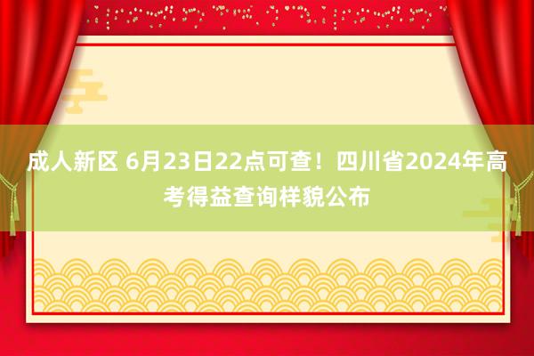 成人新区 6月23日22点可查！四川省2024年高考得益查询样貌公布