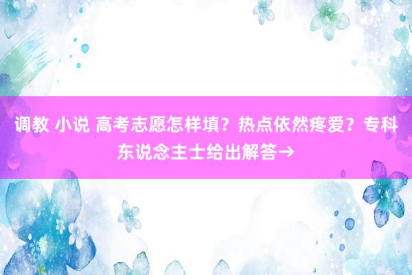 调教 小说 高考志愿怎样填？热点依然疼爱？专科东说念主士给出解答→