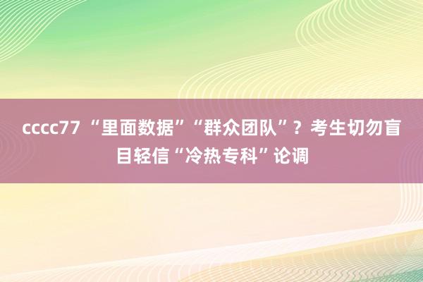 cccc77 “里面数据”“群众团队”？考生切勿盲目轻信“冷热专科”论调