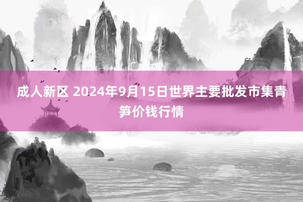 成人新区 2024年9月15日世界主要批发市集青笋价钱行情