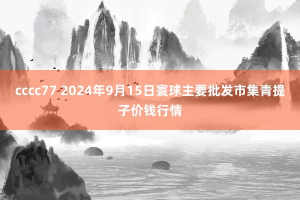 cccc77 2024年9月15日寰球主要批发市集青提子价钱行情