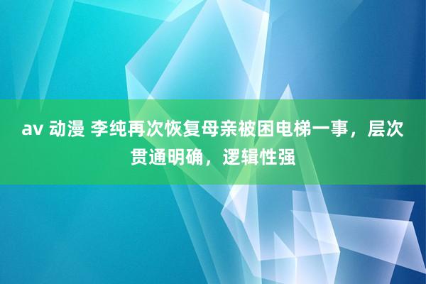 av 动漫 李纯再次恢复母亲被困电梯一事，层次贯通明确，逻辑性强