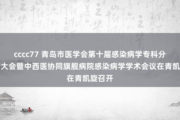 cccc77 青岛市医学会第十届感染病学专科分会换届大会暨中西医协同旗舰病院感染病学学术会议在青凯旋召开