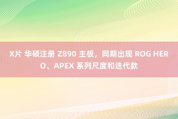 X片 华硕注册 Z890 主板，同期出现 ROG HERO、APEX 系列尺度和迭代款