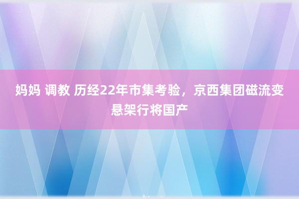 妈妈 调教 历经22年市集考验，京西集团磁流变悬架行将国产