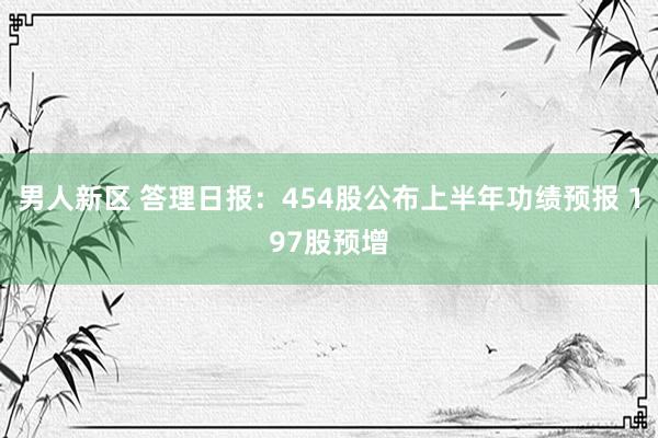 男人新区 答理日报：454股公布上半年功绩预报 197股预增