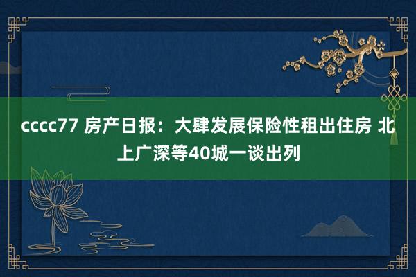 cccc77 房产日报：大肆发展保险性租出住房 北上广深等40城一谈出列