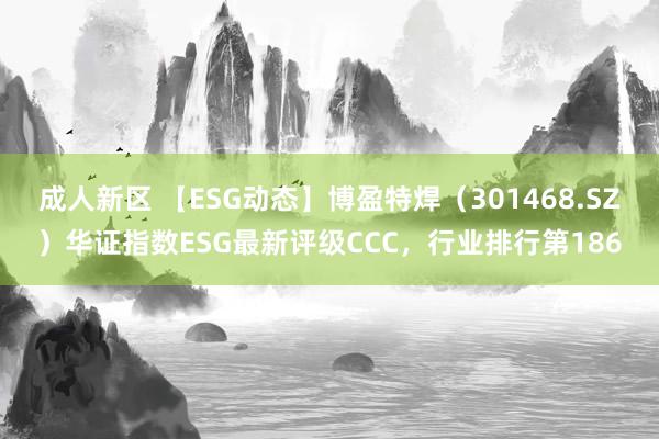 成人新区 【ESG动态】博盈特焊（301468.SZ）华证指数ESG最新评级CCC，行业排行第186