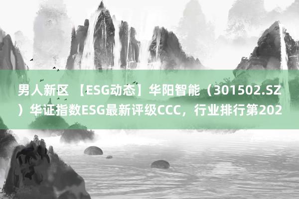 男人新区 【ESG动态】华阳智能（301502.SZ）华证指数ESG最新评级CCC，行业排行第202