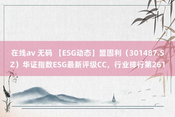 在线av 无码 【ESG动态】盟固利（301487.SZ）华证指数ESG最新评级CC，行业排行第261